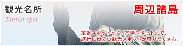 観光名所　周辺諸島　定番スポットから、穴場スポットまで、旅行に役立つ観光スポットが盛りだくさん。